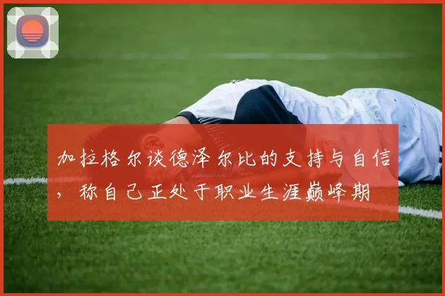 加拉格尔谈德泽尔比的支持与自信，称自己正处于职业生涯巅峰期
